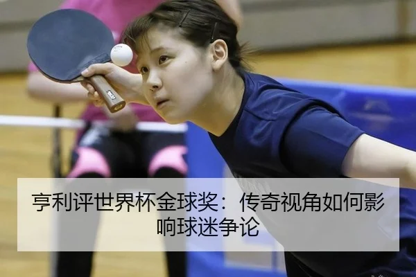 亨利评世界杯金球奖：传奇视角如何影响球迷争论